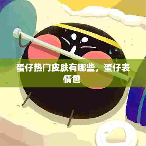 蛋仔热门皮肤有哪些，蛋仔表情包 