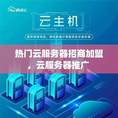 热门云服务器招商加盟，云服务器推广 
