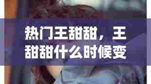 热门王甜甜，王甜甜什么时候变成酷盖的 