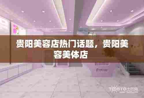 贵阳美容店热门话题，贵阳美容美体店 