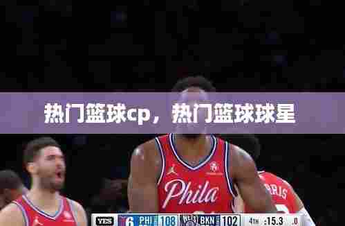 热门篮球cp，热门篮球球星 