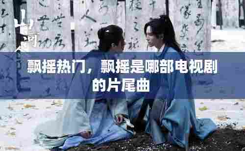 飘摇热门，飘摇是哪部电视剧的片尾曲 