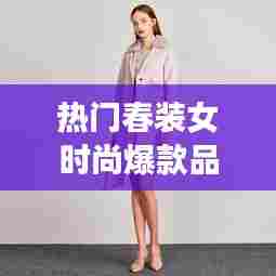 热门春装女时尚爆款品牌，热门春装女时尚爆款品牌有哪些 