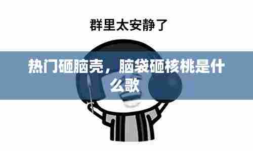 热门砸脑壳,脑袋砸核桃是什么歌
