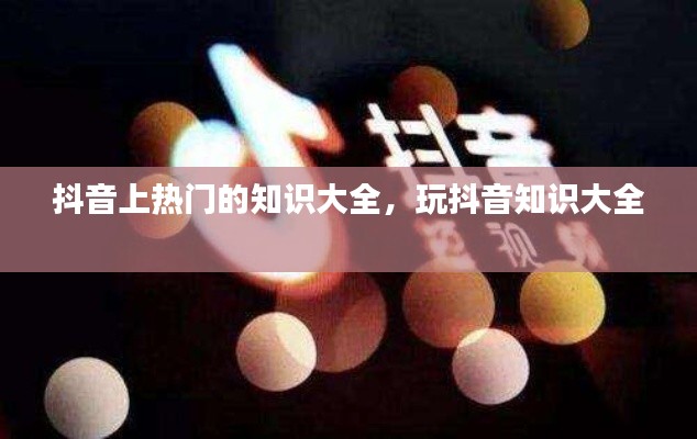 抖音上热门的知识大全,玩抖音知识大全