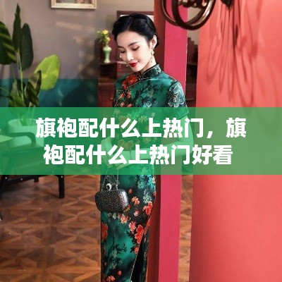旗袍配什么上热门，旗袍配什么上热门好看 