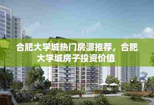 合肥大学城热门房源推荐，合肥大学城房子投资价值 