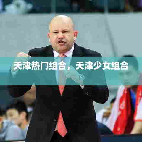 天津热门组合，天津少女组合 