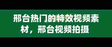 邢台热门的特效视频素材，邢台视频拍摄 