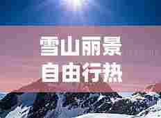雪山丽景自由行热门攻略,雪山丽景自由行热门攻略图