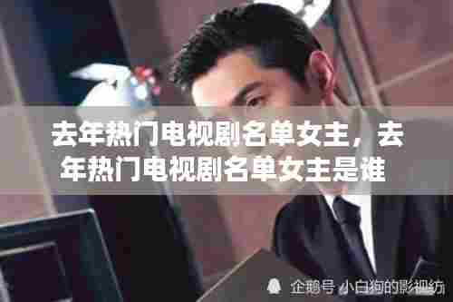 去年热门电视剧名单女主，去年热门电视剧名单女主是谁 