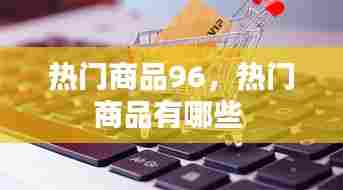 热门商品96，热门商品有哪些 