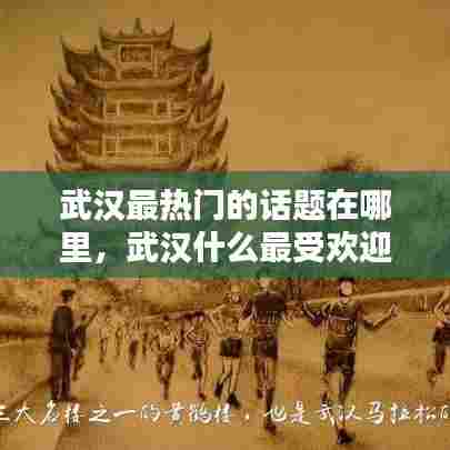 武汉最热门的话题在哪里，武汉什么最受欢迎 