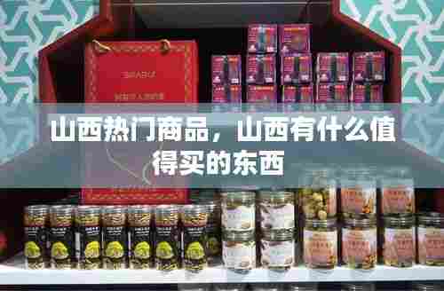 山西热门商品，山西有什么值得买的东西 
