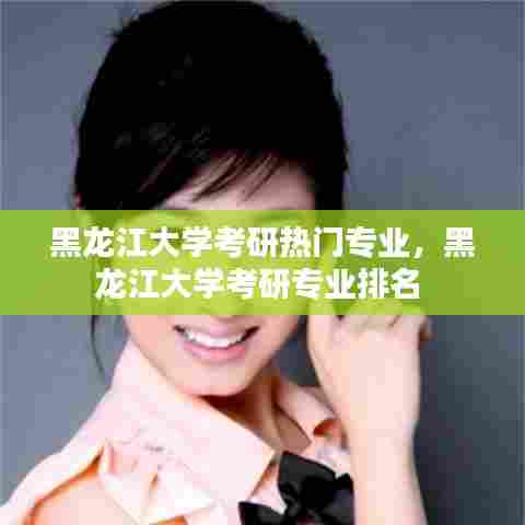 黑龙江大学考研热门专业，黑龙江大学考研专业排名 