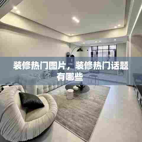 装修热门图片，装修热门话题有哪些 