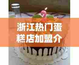 浙江热门蛋糕店加盟介绍,浙江蛋糕品牌大全