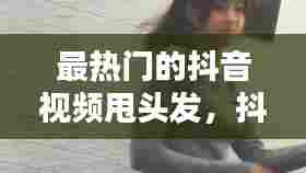 最热门的抖音视频甩头发，抖音甩头发的慢动作怎么做的 