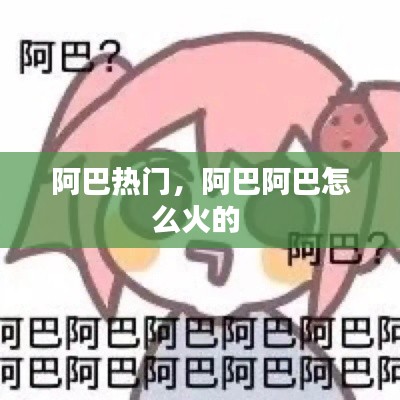 阿巴热门，阿巴阿巴怎么火的 