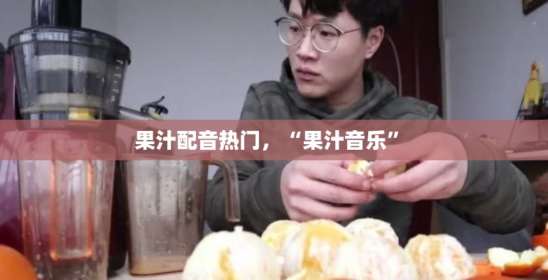 果汁配音热门，“果汁音乐” 