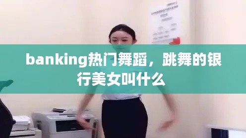 banking热门舞蹈，跳舞的银行美女叫什么 