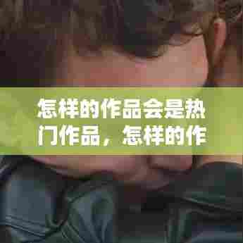 怎样的作品会是热门作品，怎样的作品会是热门作品呢 