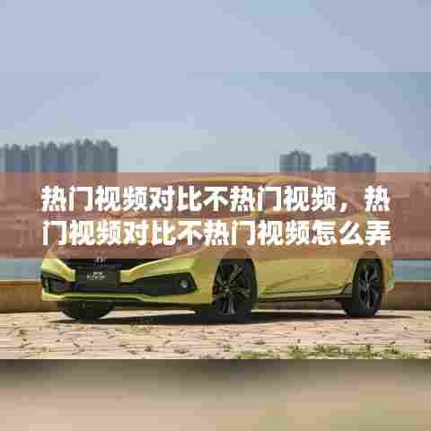 热门视频对比不热门视频，热门视频对比不热门视频怎么弄 