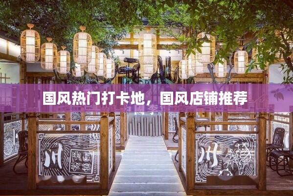 国风热门打卡地，国风店铺推荐 