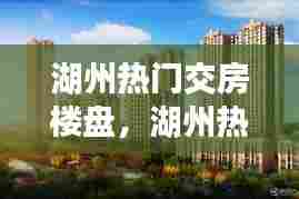 湖州热门交房楼盘，湖州热门交房楼盘排名 
