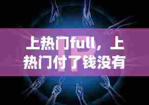 上热门full，上热门付了钱没有一点效果 