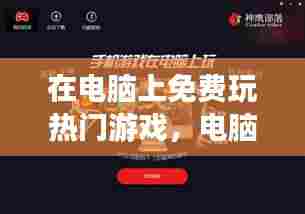 在电脑上免费玩热门游戏，电脑玩的免费游戏 