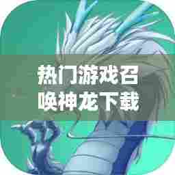 热门游戏召唤神龙下载，召唤神龙是什么游戏 