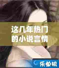 这几年热门的小说言情，近年来很火的小说 