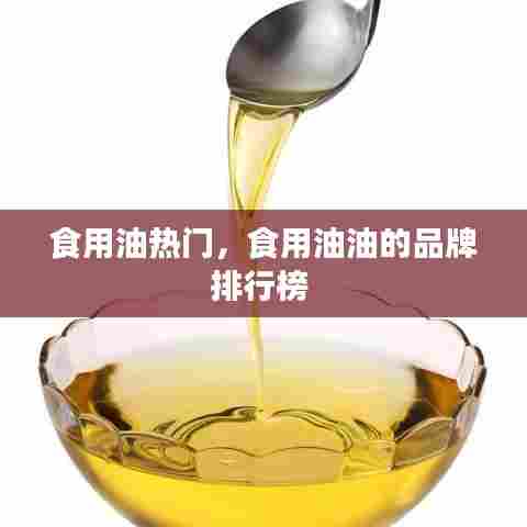 食用油热门，食用油油的品牌排行榜 