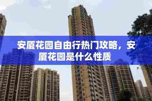 安厦花园自由行热门攻略，安厦花园是什么性质 