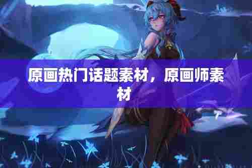 原画热门话题素材，原画师素材 