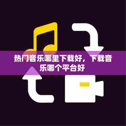 热门音乐哪里下载好，下载音乐哪个平台好 