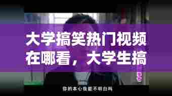 大学搞笑热门视频在哪看，大学生搞笑 