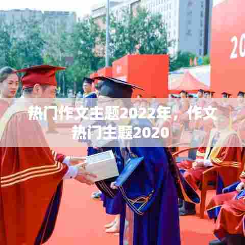 热门作文主题2022年，作文热门主题2020 