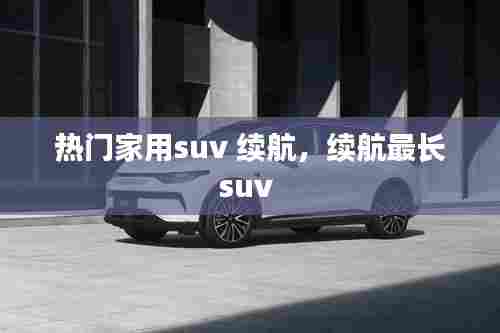 热门家用suv 续航,续航最长suv