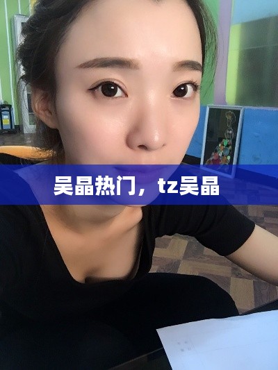 吴晶热门，tz吴晶 