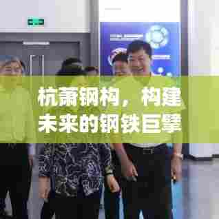 杭萧钢构，构建未来的钢铁巨擘，展现卓越实力与前瞻视野