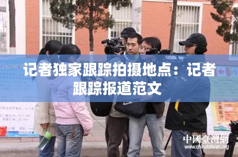 记者独家跟踪拍摄地点:记者跟踪报道范文