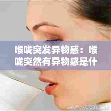 喉咙突发异物感：喉咙突然有异物感是什么原因 这3种病都有可能 