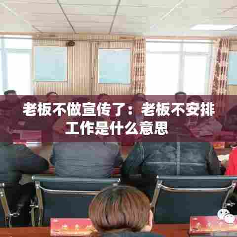 老板不做宣传了：老板不安排工作是什么意思 