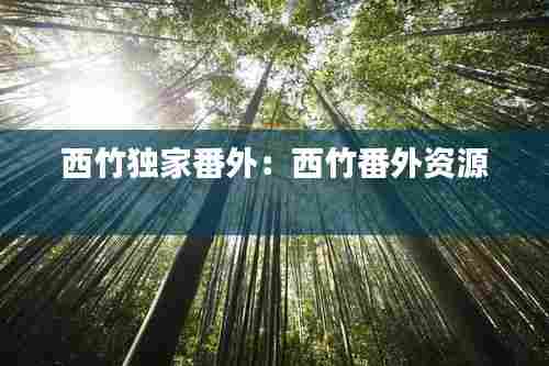 西竹独家番外：西竹番外资源 