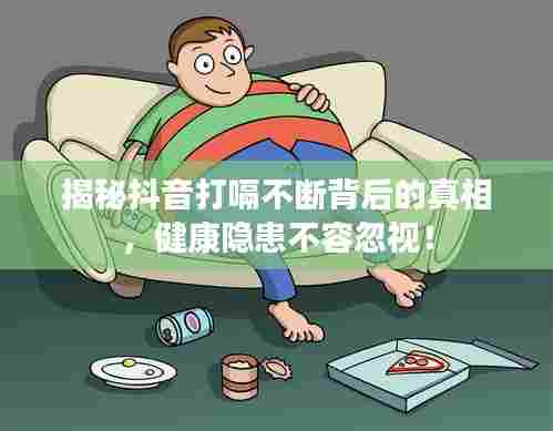 揭秘抖音打嗝不断背后的真相，健康隐患不容忽视！