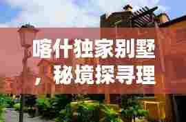 喀什独家别墅，秘境探寻理想居住胜地