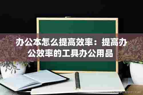 办公本怎么提高效率：提高办公效率的工具办公用品 