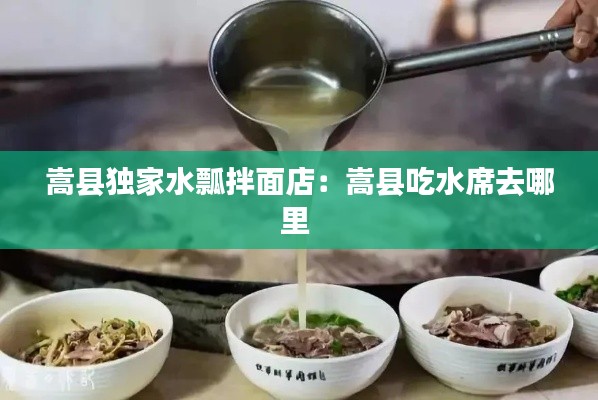 嵩县独家水瓢拌面店：嵩县吃水席去哪里 